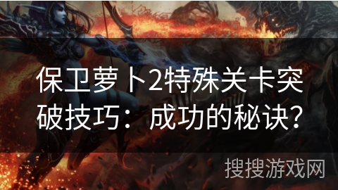 保卫萝卜2特殊关卡突破技巧：成功的秘诀？