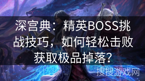 深宫典：精英BOSS挑战技巧，如何轻松击败获取极品掉落？