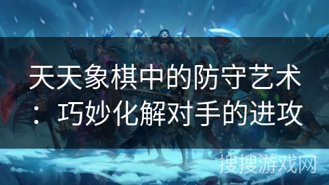 天天象棋中的防守艺术：巧妙化解对手的进攻