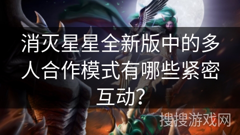 消灭星星全新版中的多人合作模式有哪些紧密互动？