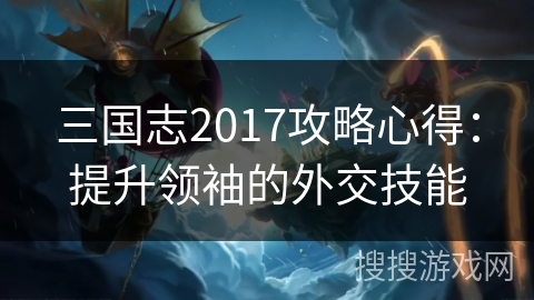 三国志2017攻略心得：提升领袖的外交技能
