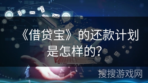 《借贷宝》的还款计划是怎样的？