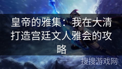 皇帝的雅集：我在大清打造宫廷文人雅会的攻略