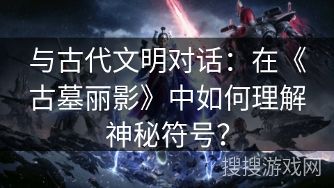 与古代文明对话：在《古墓丽影》中如何理解神秘符号？
