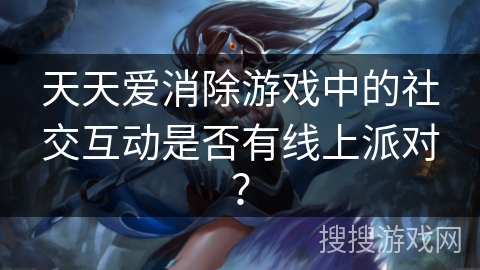 天天爱消除游戏中的社交互动是否有线上派对？
