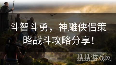 斗智斗勇，神雕侠侣策略战斗攻略分享！
