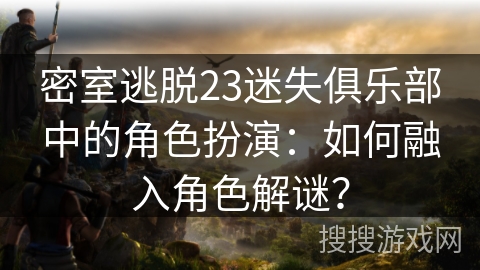 密室逃脱23迷失俱乐部中的角色扮演：如何融入角色解谜？