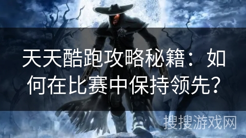天天酷跑攻略秘籍：如何在比赛中保持领先？