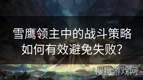 雪鹰领主中的战斗策略如何有效避免失败？