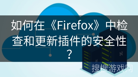 如何在《Firefox》中检查和更新插件的安全性？