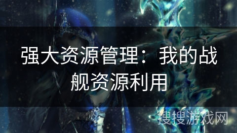 强大资源管理：我的战舰资源利用