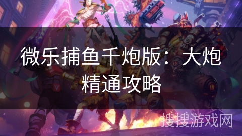微乐捕鱼千炮版：大炮精通攻略