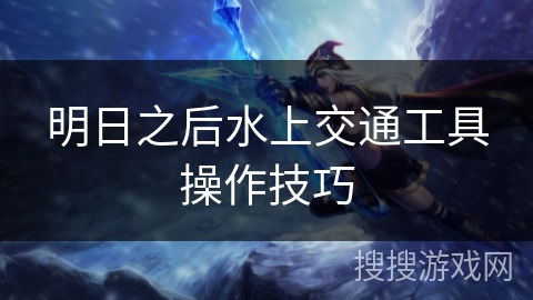 明日之后水上交通工具操作技巧