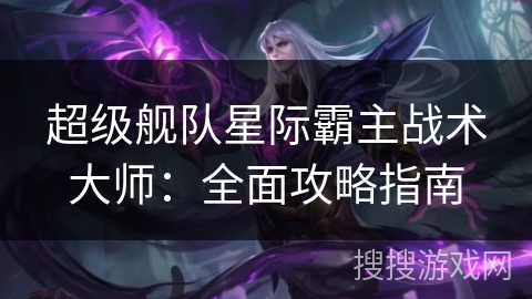 超级舰队星际霸主战术大师：全面攻略指南