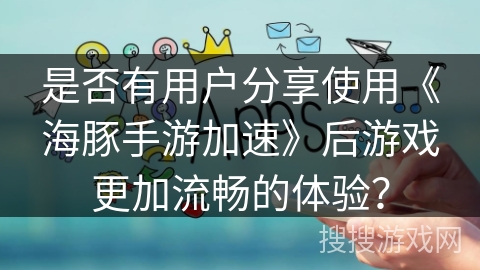 是否有用户分享使用《海豚手游加速》后游戏更加流畅的体验？