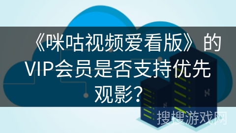 《咪咕视频爱看版》的VIP会员是否支持优先观影？
