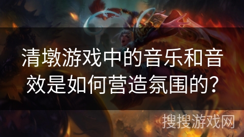 清墩游戏中的音乐和音效是如何营造氛围的？