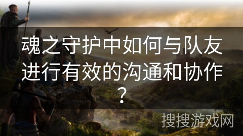 魂之守护中如何与队友进行有效的沟通和协作？