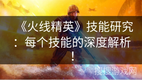 《火线精英》技能研究：每个技能的深度解析！