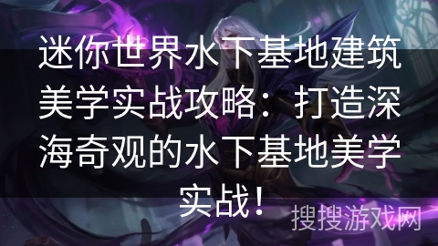 迷你世界水下基地建筑美学实战攻略：打造深海奇观的水下基地美学实战！