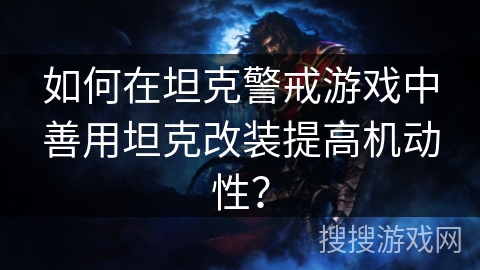 如何在坦克警戒游戏中善用坦克改装提高机动性？