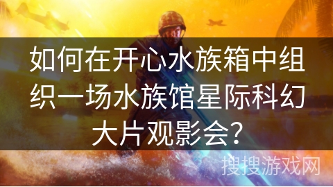 如何在开心水族箱中组织一场水族馆星际科幻大片观影会？