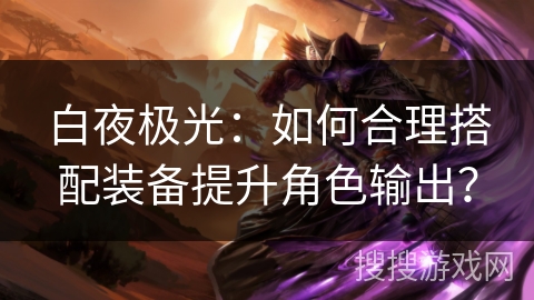 白夜极光：如何合理搭配装备提升角色输出？