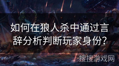 如何在狼人杀中通过言辞分析判断玩家身份？