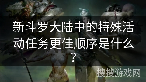 新斗罗大陆中的特殊活动任务更佳顺序是什么？