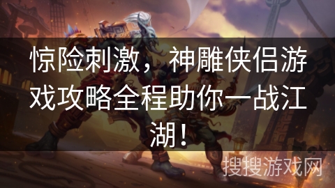 惊险刺激，神雕侠侣游戏攻略全程助你一战江湖！