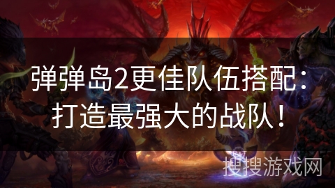 弹弹岛2更佳队伍搭配：打造最强大的战队！