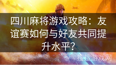 四川麻将游戏攻略：友谊赛如何与好友共同提升水平？