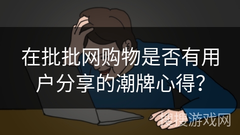 在批批网购物是否有用户分享的潮牌心得？