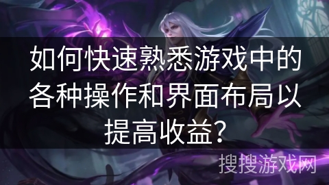 如何快速熟悉游戏中的各种操作和界面布局以提高收益？