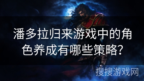 潘多拉归来游戏中的角色养成有哪些策略？