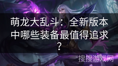 萌龙大乱斗：全新版本中哪些装备最值得追求？