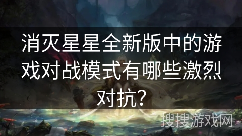 消灭星星全新版中的游戏对战模式有哪些激烈对抗？