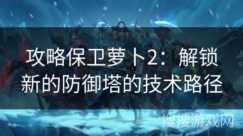 攻略保卫萝卜2：解锁新的防御塔的技术路径
