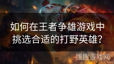 如何在王者争雄游戏中挑选合适的打野英雄？