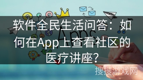 软件全民生活问答：如何在App上查看社区的医疗讲座？