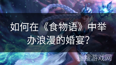 如何在《食物语》中举办浪漫的婚宴？