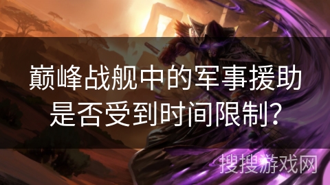 巅峰战舰中的军事援助是否受到时间限制? 巅峰战舰中的军事援助是否受到时间限制?