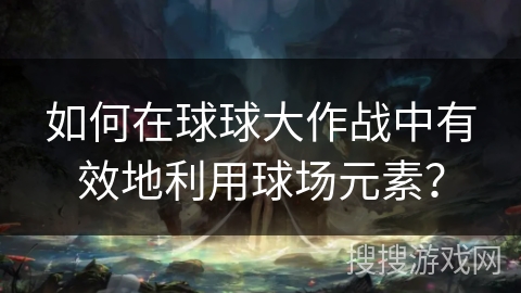 如何在球球大作战中有效地利用球场元素？