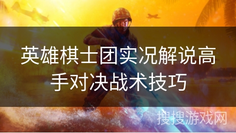 英雄棋士团实况解说高手对决战术技巧 英雄棋士团实况解说高手对决战术技巧