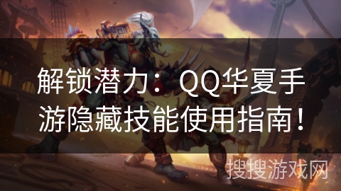 解锁潜力:QQ华夏手游隐藏技能使用指南! 解锁潜力:QQ华夏手游隐藏技能使用指南!