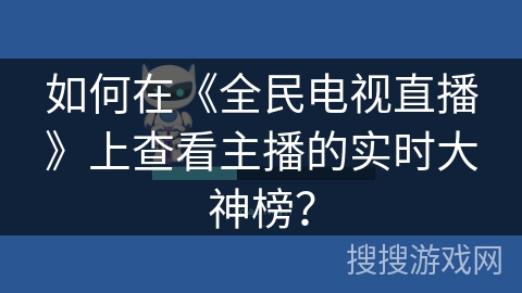 如何在《全民电视直播》上查看主播的实时大神榜? 如何在《全民电视直播》上查看主播的实时大神榜?