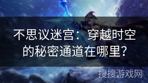 不思议迷宫:穿越时空的秘密通道在哪里? 不思议迷宫:穿越时空的秘密通道在哪里?