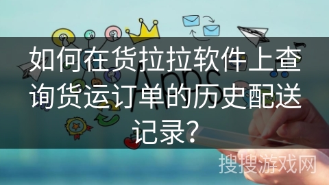 如何在货拉拉软件上查询货运订单的历史配送记录? 如何在货拉拉软件上查询货运订单的历史配送记录?