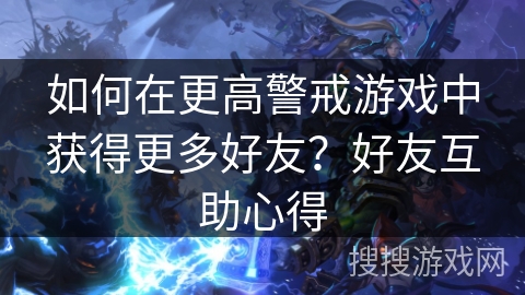 如何在更高警戒游戏中获得更多好友？好友互助心得