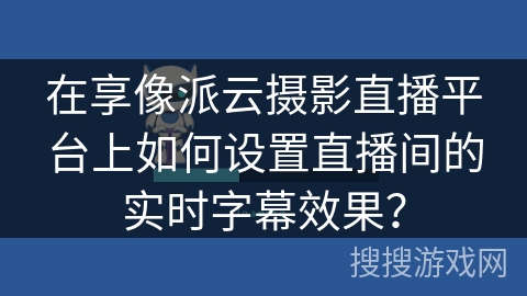 在享像派云摄影直播平台上如何设置直播间的实时字幕效果？